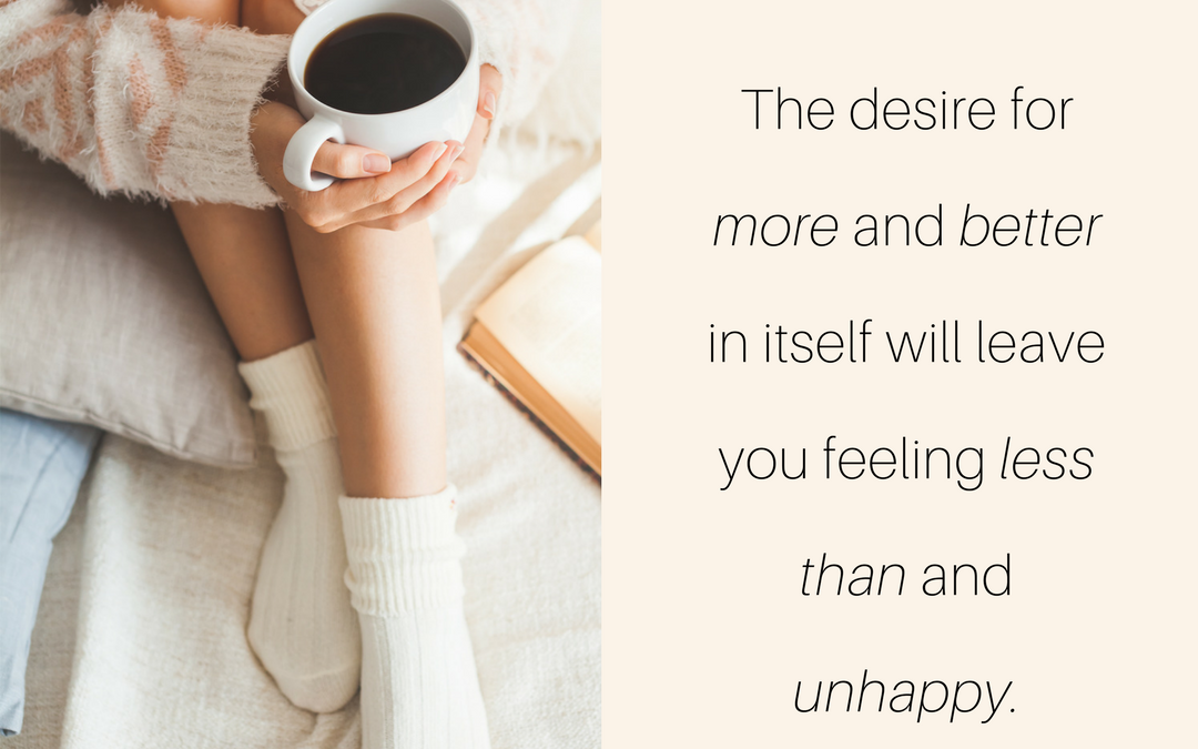 The+desire+for+MORE+and+BETTER+in+itself+will+leave+you+feeling+LESS+THAN+and+UNHAPPY